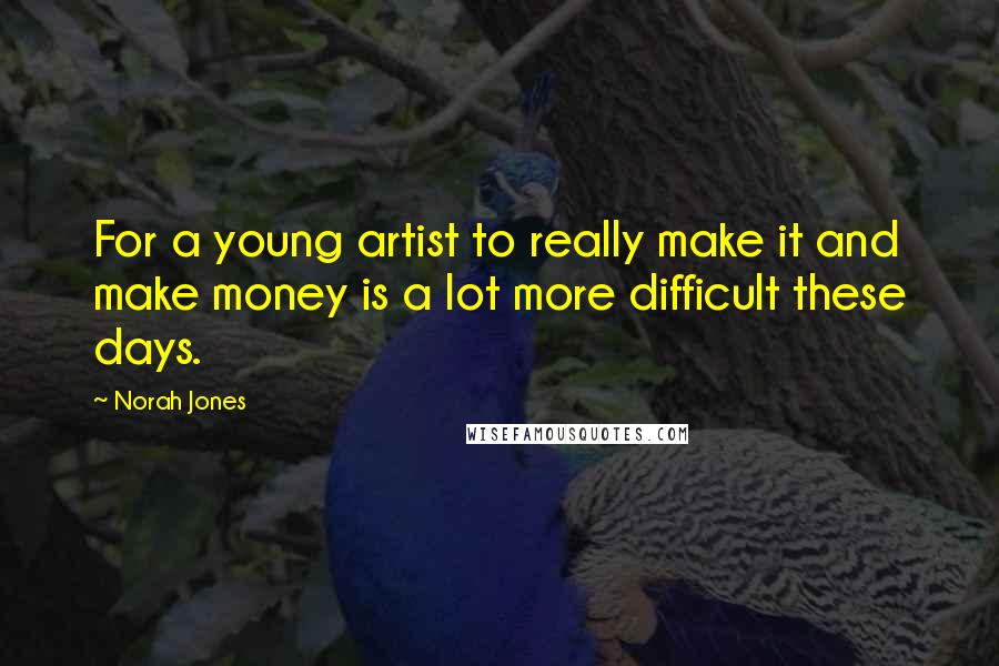 Norah Jones Quotes: For a young artist to really make it and make money is a lot more difficult these days.