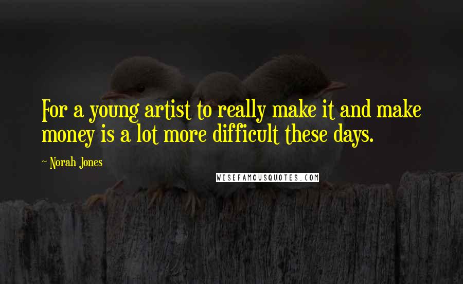 Norah Jones Quotes: For a young artist to really make it and make money is a lot more difficult these days.