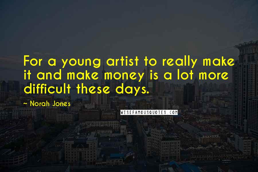 Norah Jones Quotes: For a young artist to really make it and make money is a lot more difficult these days.