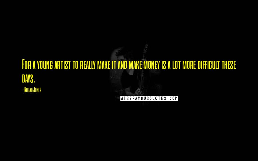 Norah Jones Quotes: For a young artist to really make it and make money is a lot more difficult these days.