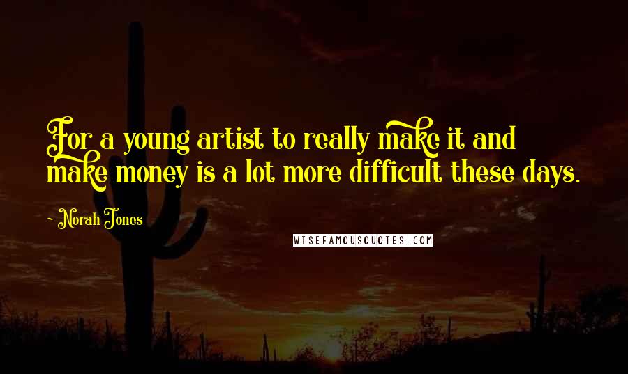 Norah Jones Quotes: For a young artist to really make it and make money is a lot more difficult these days.