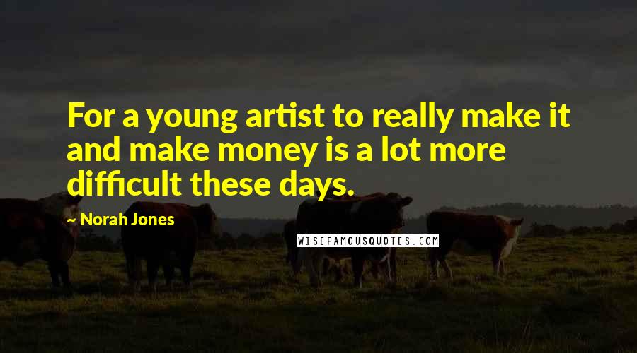 Norah Jones Quotes: For a young artist to really make it and make money is a lot more difficult these days.