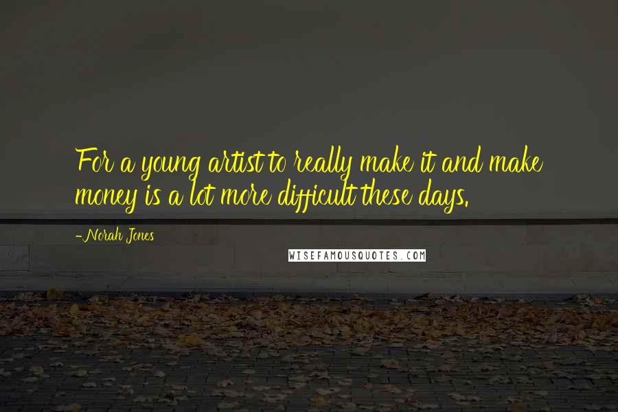 Norah Jones Quotes: For a young artist to really make it and make money is a lot more difficult these days.
