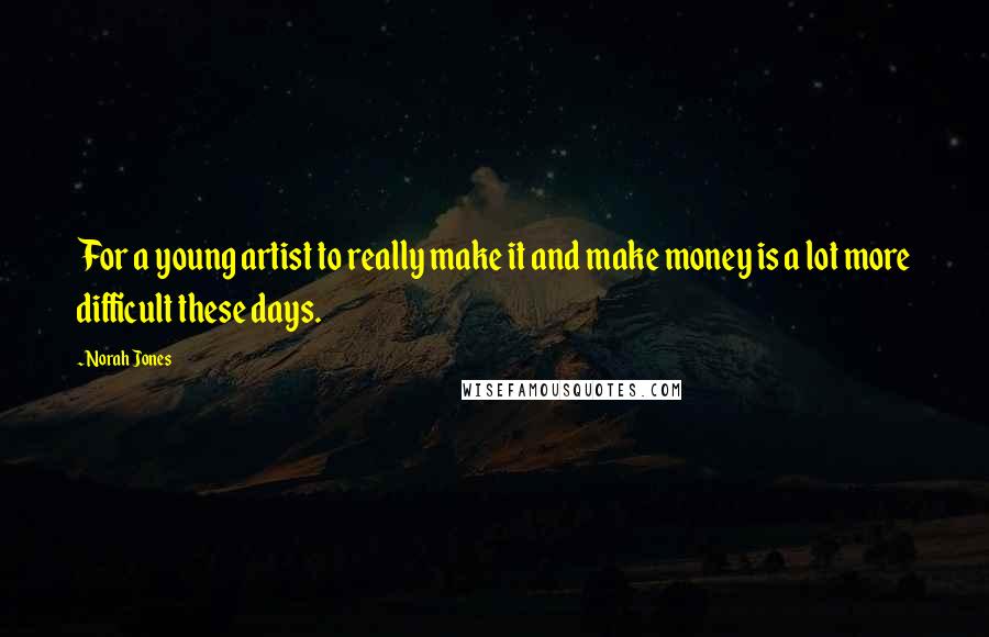 Norah Jones Quotes: For a young artist to really make it and make money is a lot more difficult these days.