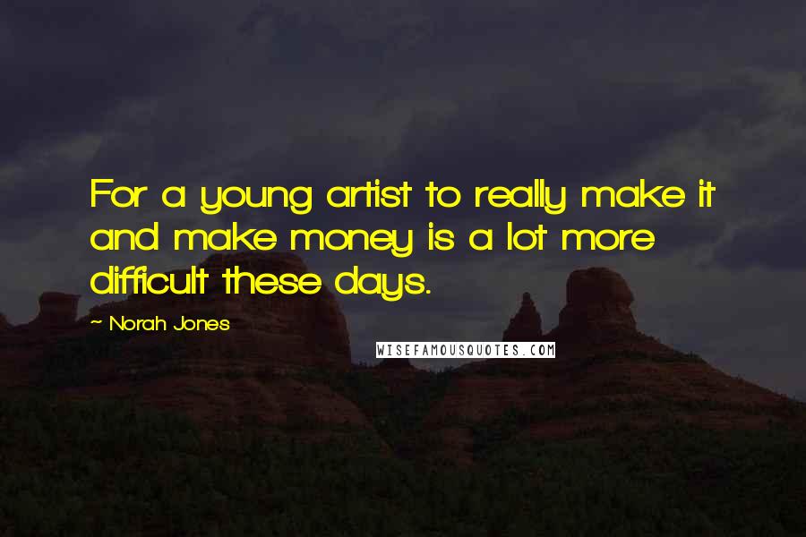 Norah Jones Quotes: For a young artist to really make it and make money is a lot more difficult these days.