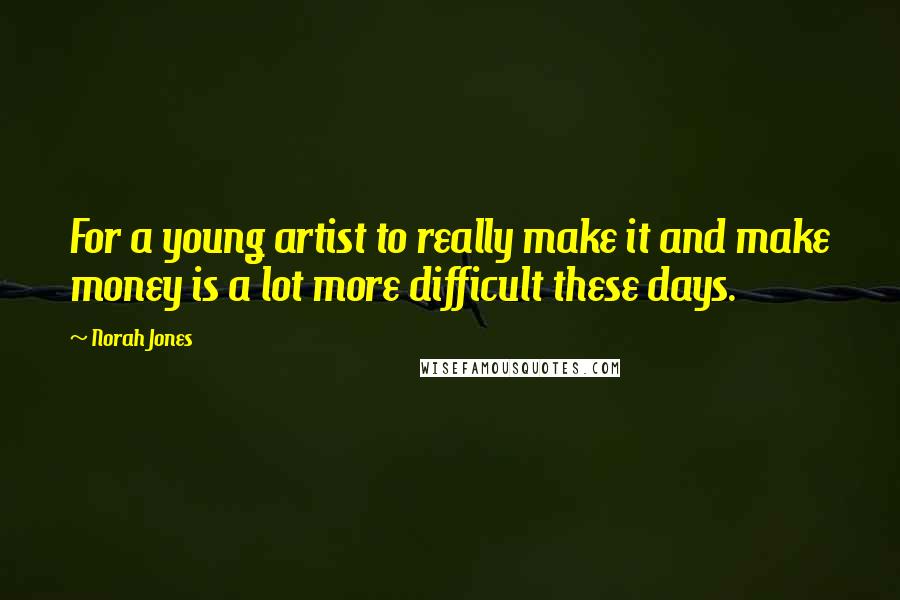 Norah Jones Quotes: For a young artist to really make it and make money is a lot more difficult these days.