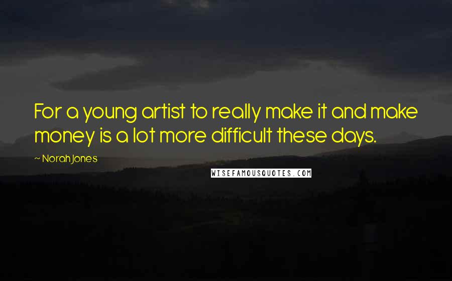 Norah Jones Quotes: For a young artist to really make it and make money is a lot more difficult these days.