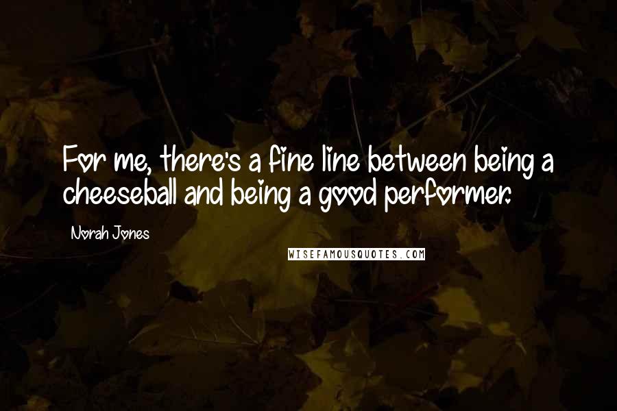 Norah Jones Quotes: For me, there's a fine line between being a cheeseball and being a good performer.
