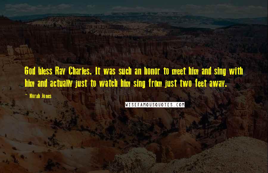 Norah Jones Quotes: God bless Ray Charles. It was such an honor to meet him and sing with him and actually just to watch him sing from just two feet away.