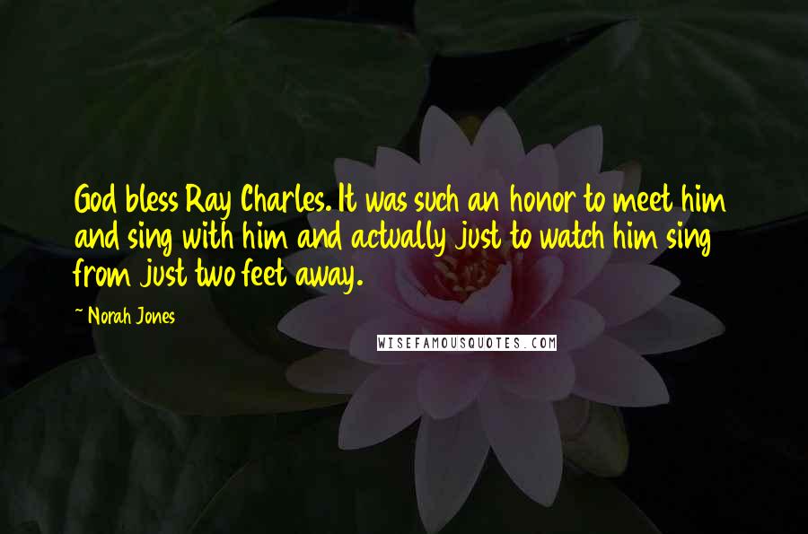 Norah Jones Quotes: God bless Ray Charles. It was such an honor to meet him and sing with him and actually just to watch him sing from just two feet away.