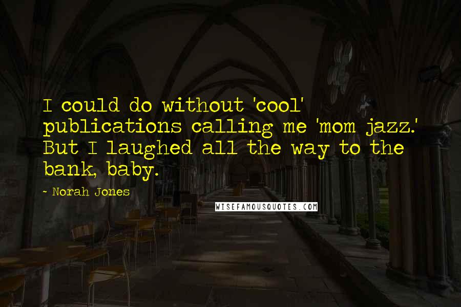 Norah Jones Quotes: I could do without 'cool' publications calling me 'mom jazz.' But I laughed all the way to the bank, baby.