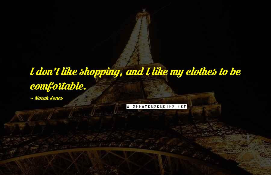 Norah Jones Quotes: I don't like shopping, and I like my clothes to be comfortable.