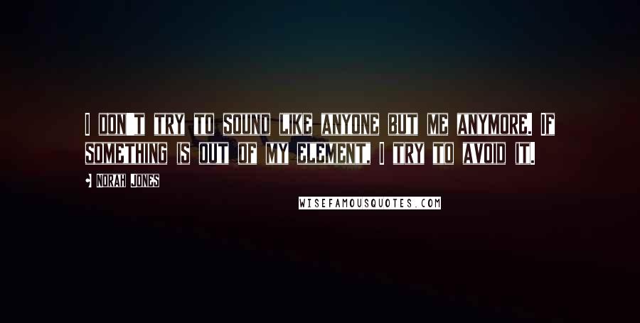 Norah Jones Quotes: I don't try to sound like anyone but me anymore. If something is out of my element, I try to avoid it.