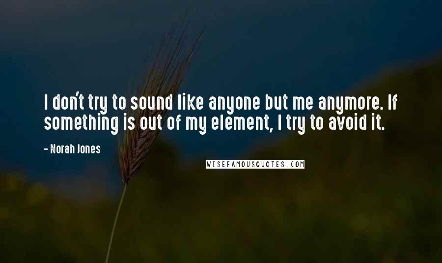 Norah Jones Quotes: I don't try to sound like anyone but me anymore. If something is out of my element, I try to avoid it.