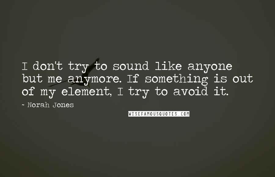 Norah Jones Quotes: I don't try to sound like anyone but me anymore. If something is out of my element, I try to avoid it.