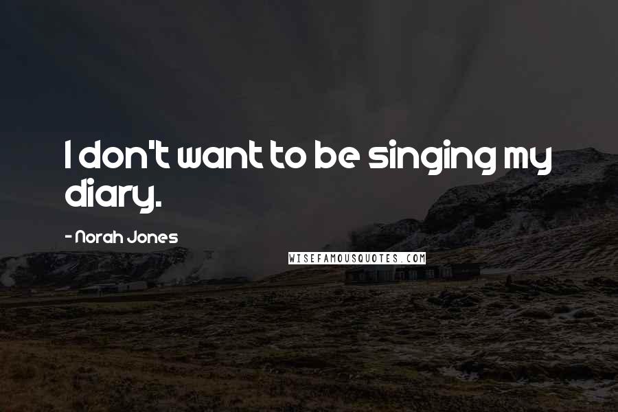 Norah Jones Quotes: I don't want to be singing my diary.