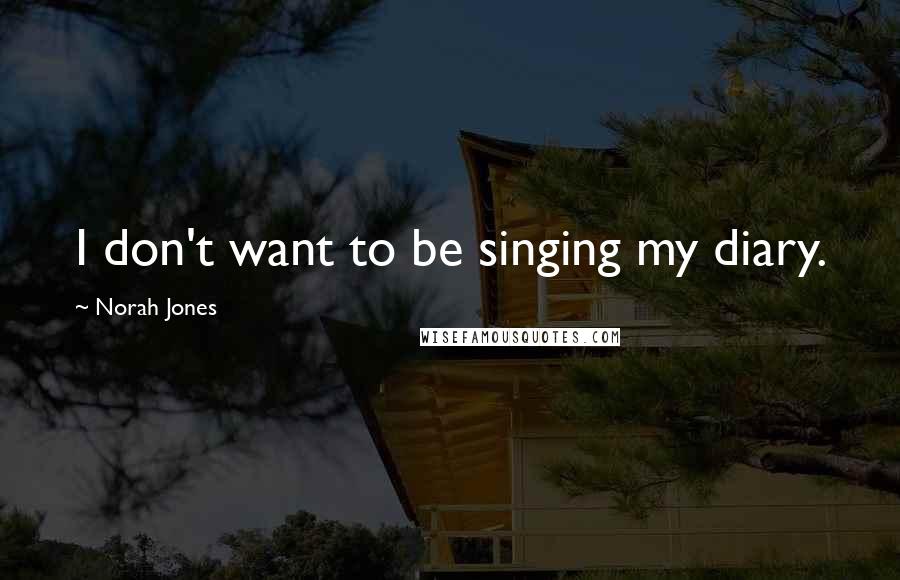 Norah Jones Quotes: I don't want to be singing my diary.