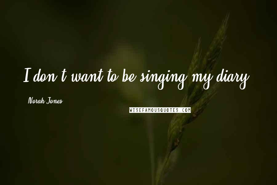 Norah Jones Quotes: I don't want to be singing my diary.