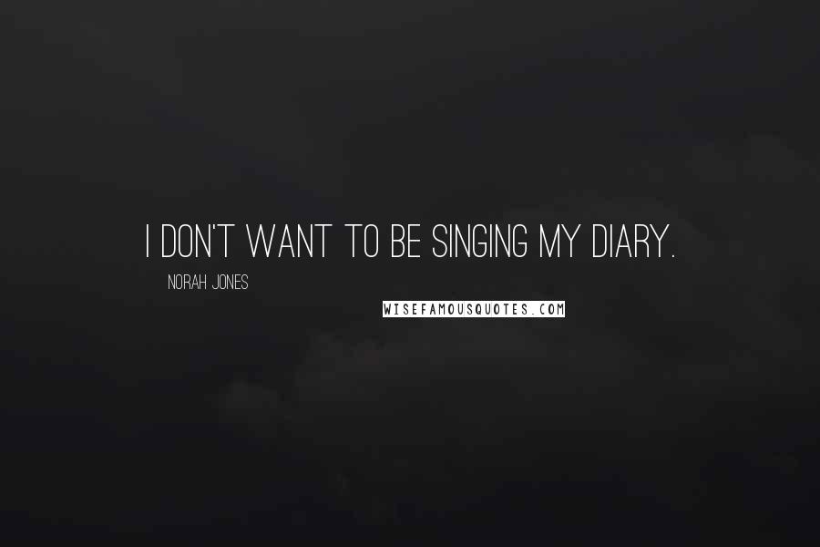 Norah Jones Quotes: I don't want to be singing my diary.