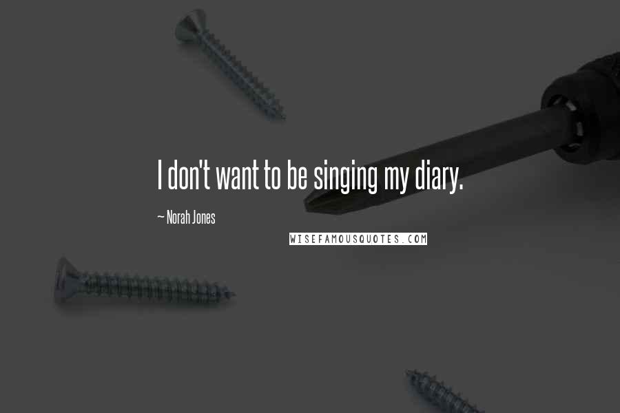 Norah Jones Quotes: I don't want to be singing my diary.