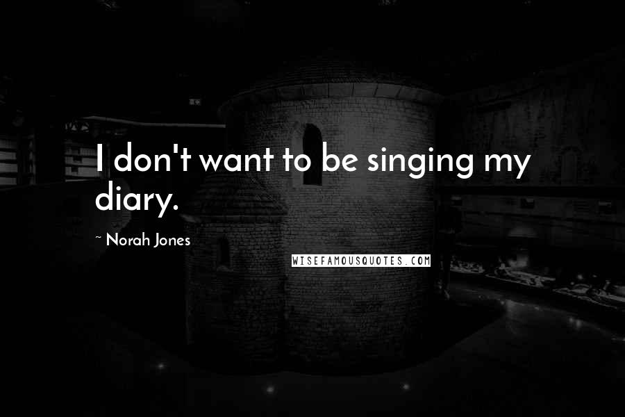 Norah Jones Quotes: I don't want to be singing my diary.