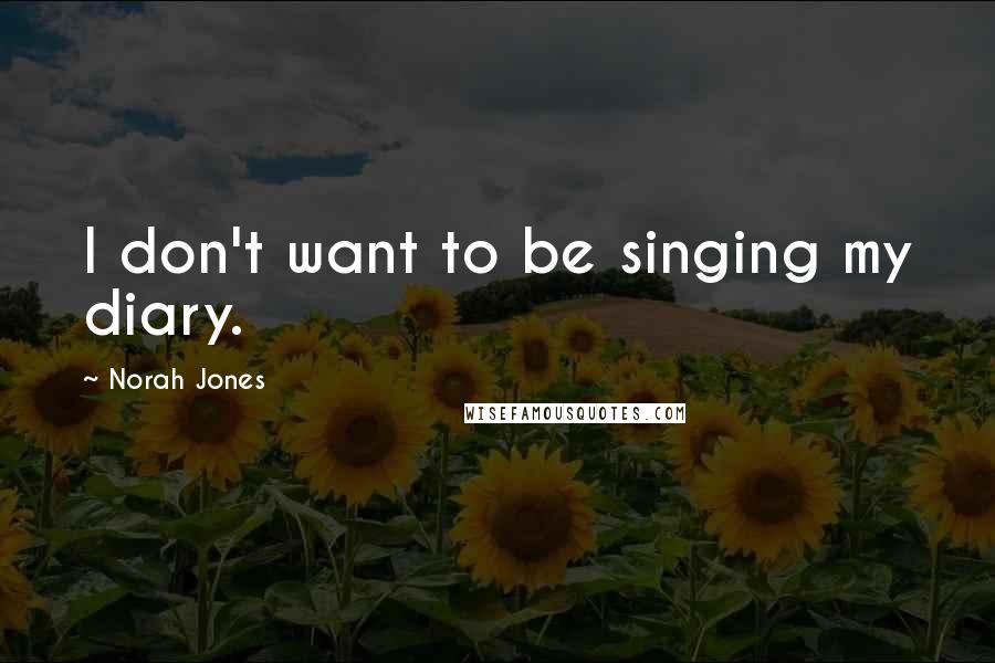 Norah Jones Quotes: I don't want to be singing my diary.