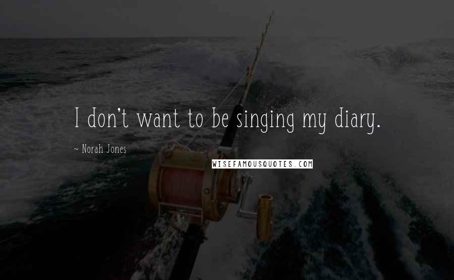 Norah Jones Quotes: I don't want to be singing my diary.