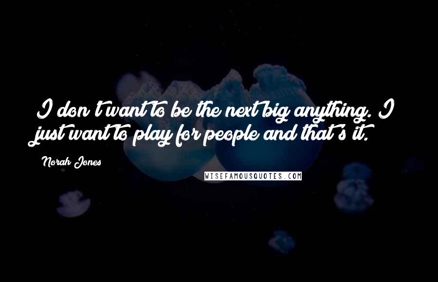 Norah Jones Quotes: I don't want to be the next big anything. I just want to play for people and that's it.