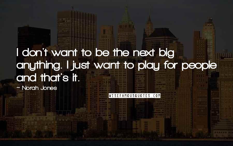 Norah Jones Quotes: I don't want to be the next big anything. I just want to play for people and that's it.