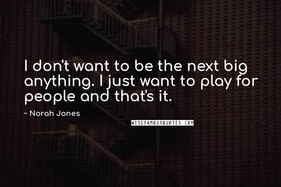Norah Jones Quotes: I don't want to be the next big anything. I just want to play for people and that's it.