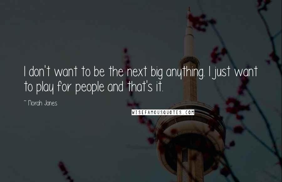 Norah Jones Quotes: I don't want to be the next big anything. I just want to play for people and that's it.