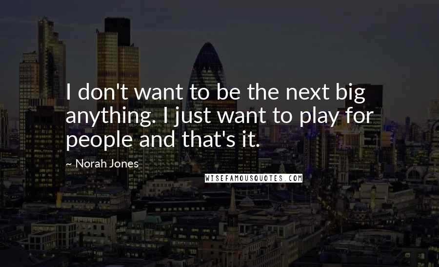 Norah Jones Quotes: I don't want to be the next big anything. I just want to play for people and that's it.