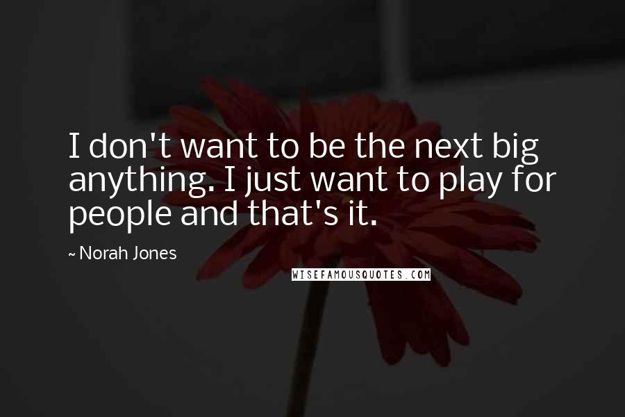 Norah Jones Quotes: I don't want to be the next big anything. I just want to play for people and that's it.