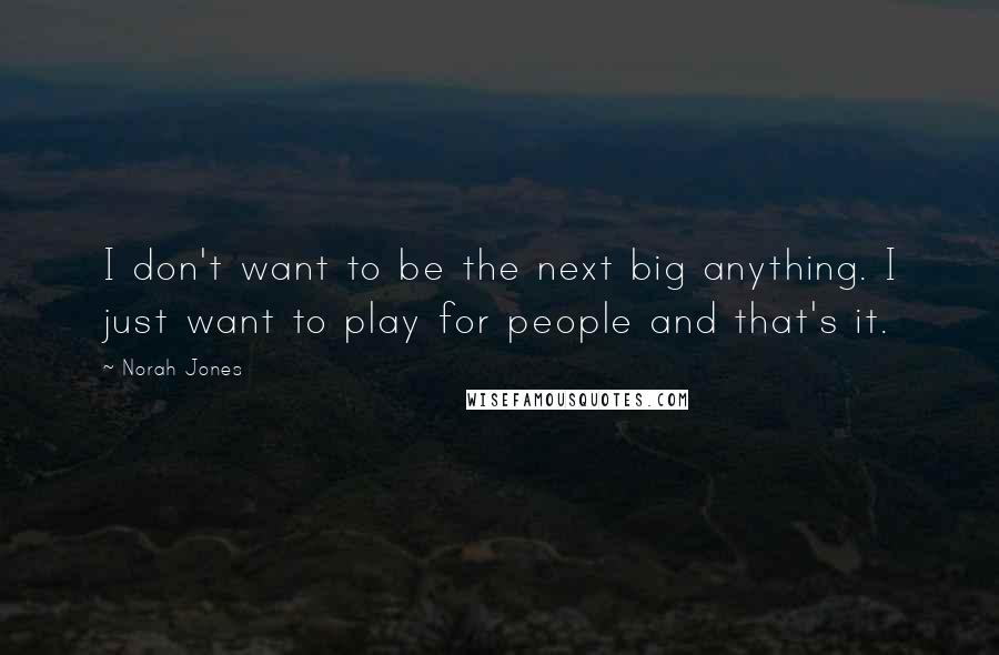 Norah Jones Quotes: I don't want to be the next big anything. I just want to play for people and that's it.