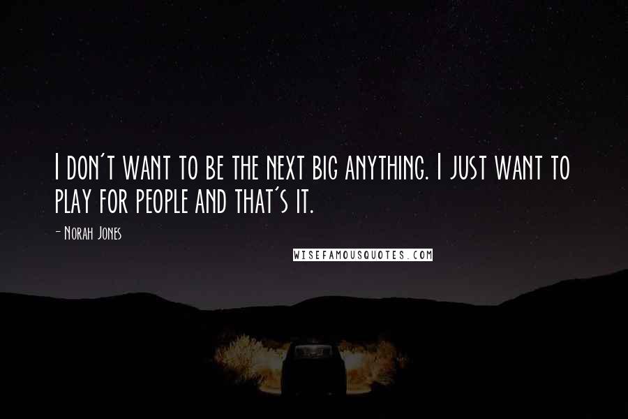 Norah Jones Quotes: I don't want to be the next big anything. I just want to play for people and that's it.