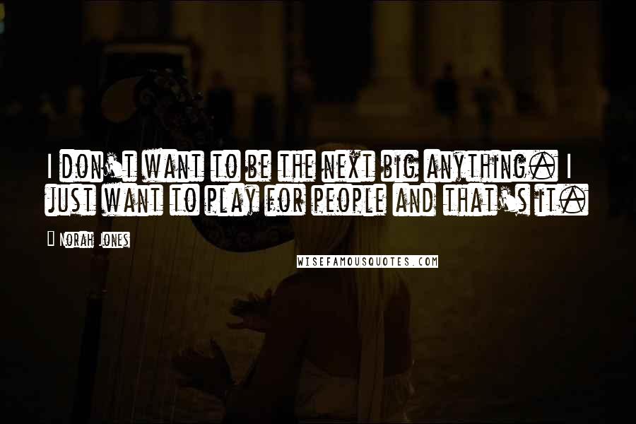 Norah Jones Quotes: I don't want to be the next big anything. I just want to play for people and that's it.