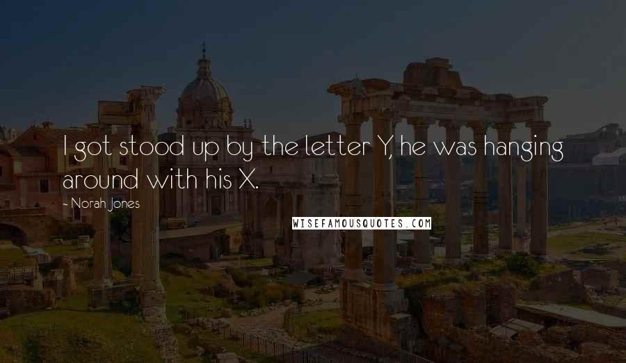 Norah Jones Quotes: I got stood up by the letter Y, he was hanging around with his X.