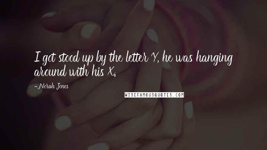 Norah Jones Quotes: I got stood up by the letter Y, he was hanging around with his X.