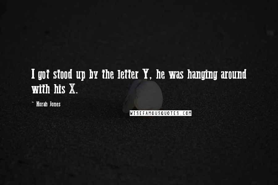 Norah Jones Quotes: I got stood up by the letter Y, he was hanging around with his X.