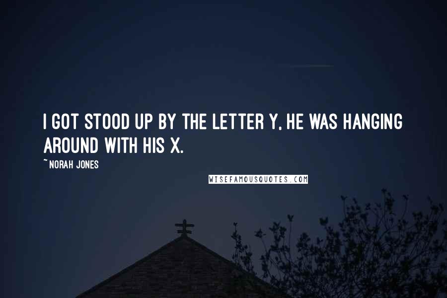 Norah Jones Quotes: I got stood up by the letter Y, he was hanging around with his X.