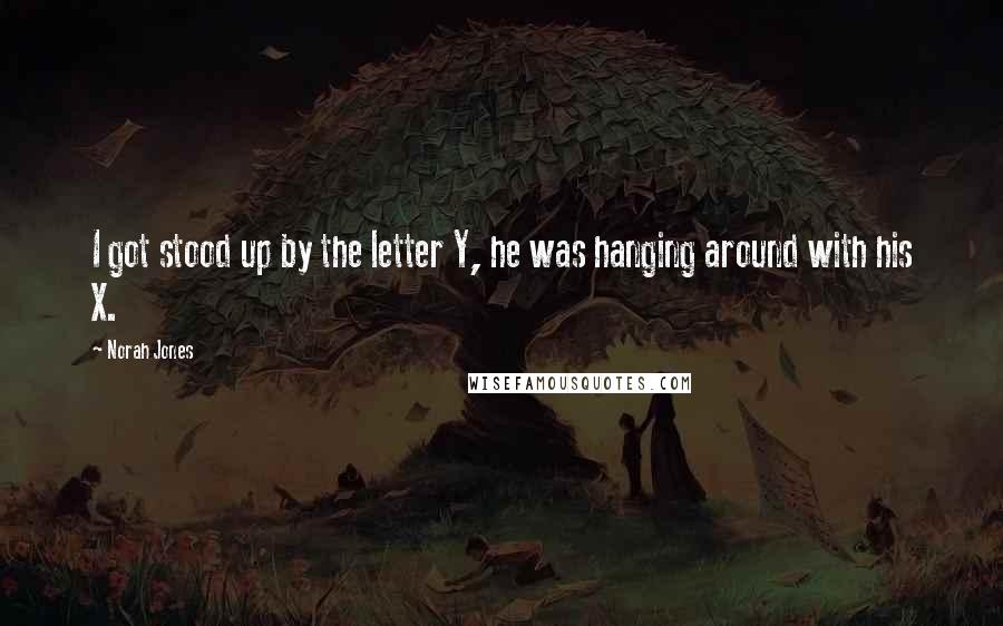 Norah Jones Quotes: I got stood up by the letter Y, he was hanging around with his X.