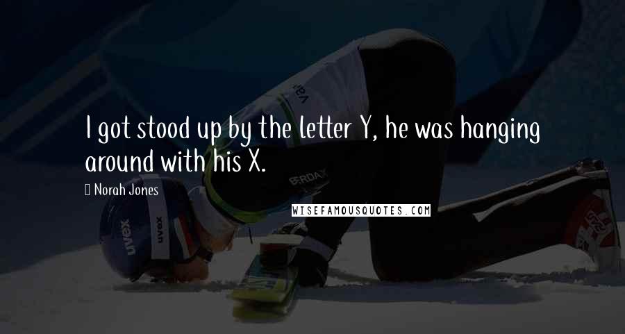 Norah Jones Quotes: I got stood up by the letter Y, he was hanging around with his X.