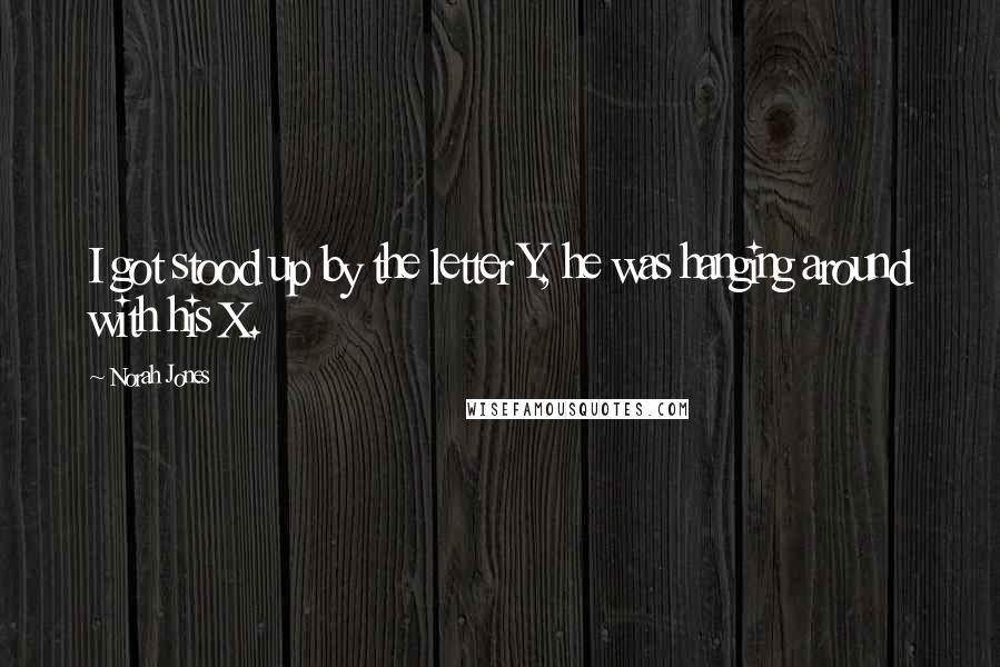 Norah Jones Quotes: I got stood up by the letter Y, he was hanging around with his X.