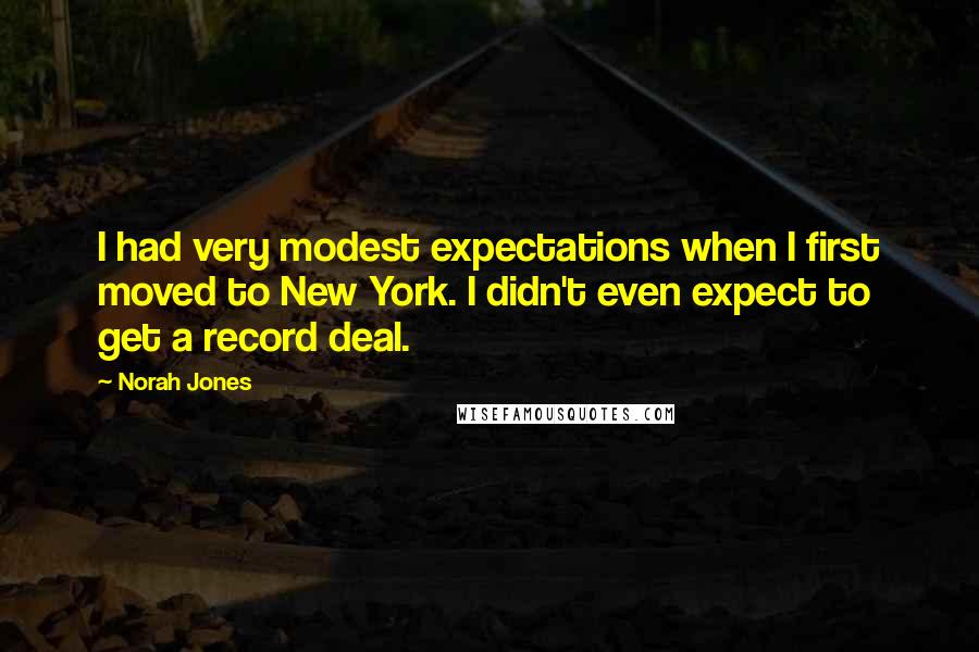 Norah Jones Quotes: I had very modest expectations when I first moved to New York. I didn't even expect to get a record deal.