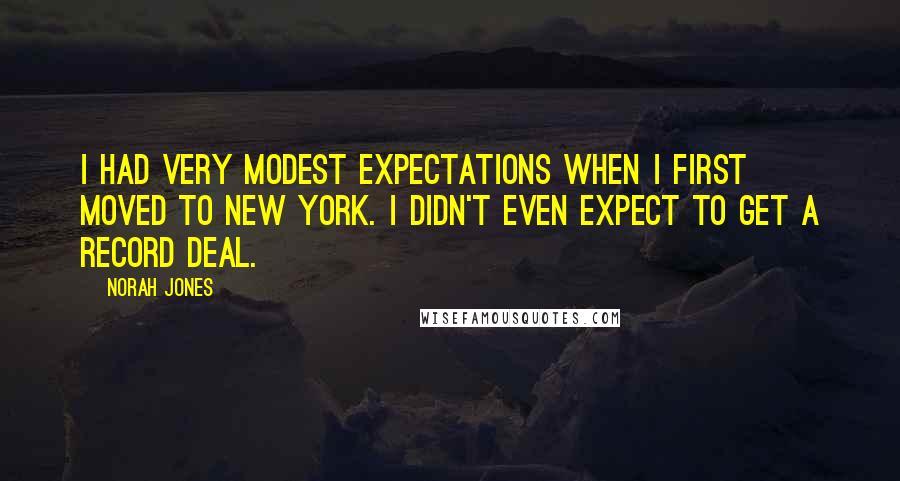 Norah Jones Quotes: I had very modest expectations when I first moved to New York. I didn't even expect to get a record deal.