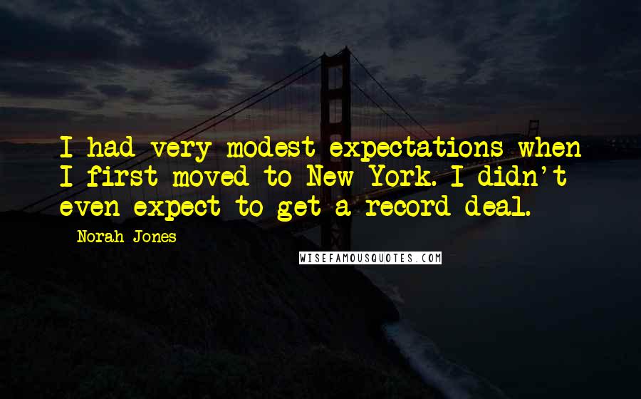Norah Jones Quotes: I had very modest expectations when I first moved to New York. I didn't even expect to get a record deal.