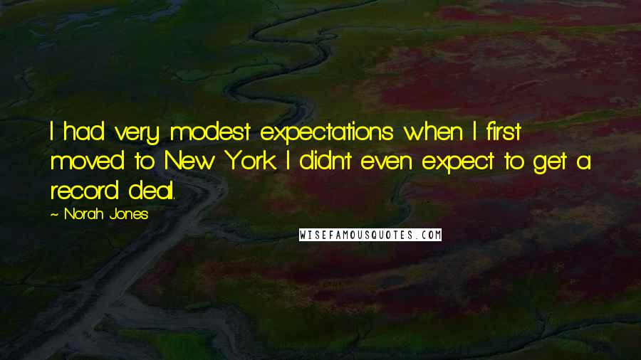 Norah Jones Quotes: I had very modest expectations when I first moved to New York. I didn't even expect to get a record deal.