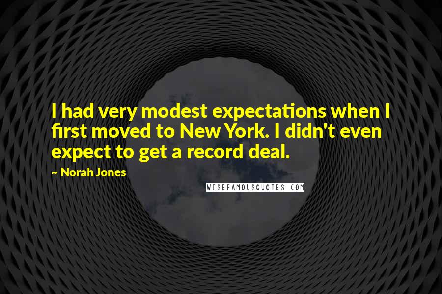 Norah Jones Quotes: I had very modest expectations when I first moved to New York. I didn't even expect to get a record deal.