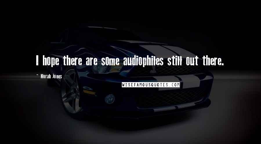 Norah Jones Quotes: I hope there are some audiophiles still out there.