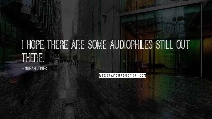 Norah Jones Quotes: I hope there are some audiophiles still out there.